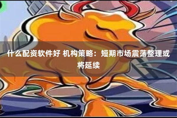 什么配资软件好 机构策略：短期市场震荡整理或将延续