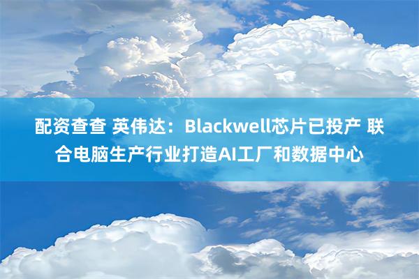 配资查查 英伟达：Blackwell芯片已投产 联合电脑生产行业打造AI工厂和数据中心