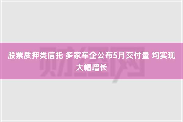 股票质押类信托 多家车企公布5月交付量 均实现大幅增长