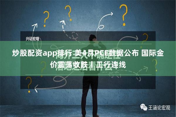 炒股配资app排行 美4月PCE数据公布 国际金价震荡收跌丨工行连线