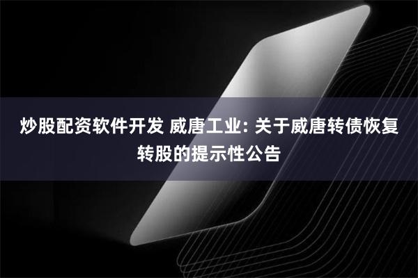 炒股配资软件开发 威唐工业: 关于威唐转债恢复转股的提示性公告