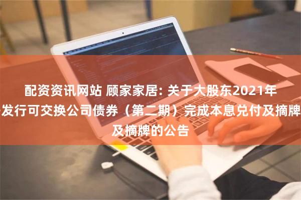 配资资讯网站 顾家家居: 关于大股东2021年非公开发行可交换公司债券（第二期）完成本息兑付及摘牌的公告