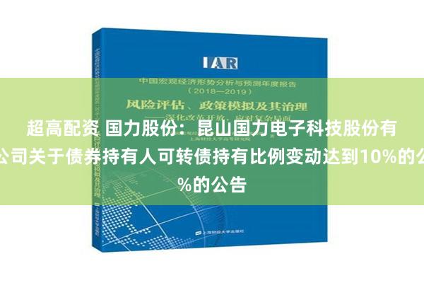 超高配资 国力股份:  昆山国力电子科技股份有限公司关于债券持有人可转债持有比例变动达到10%的公告