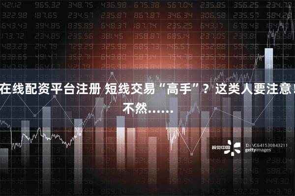 在线配资平台注册 短线交易“高手”？这类人要注意！不然......