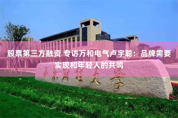 股票第三方融资 专访万和电气卢宇聪：品牌需要实现和年轻人的共鸣