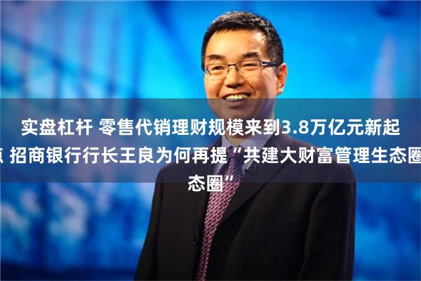 实盘杠杆 零售代销理财规模来到3.8万亿元新起点 招商银行行长王良为何再提“共建大财富管理生态圈”