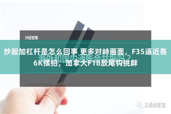 炒股加杠杆是怎么回事 更多对峙画面，F35逼近轰6K摆拍，加拿大F18放尾钩挑衅