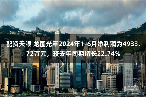 配资天眼 龙图光罩2024年1-6月净利润为4933.72万元，较去年同期增长22.74%