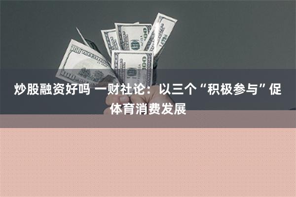 炒股融资好吗 一财社论：以三个“积极参与”促体育消费发展