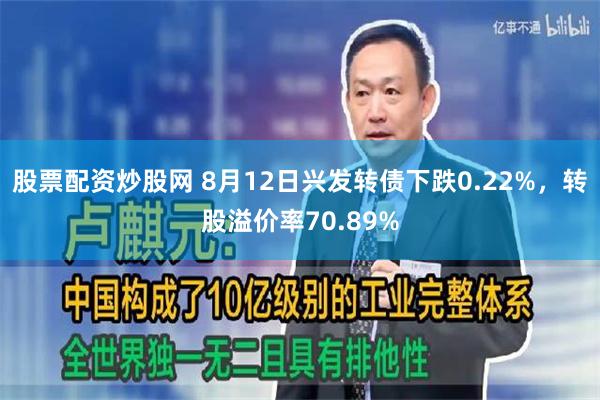 股票配资炒股网 8月12日兴发转债下跌0.22%，转股溢价率70.89%