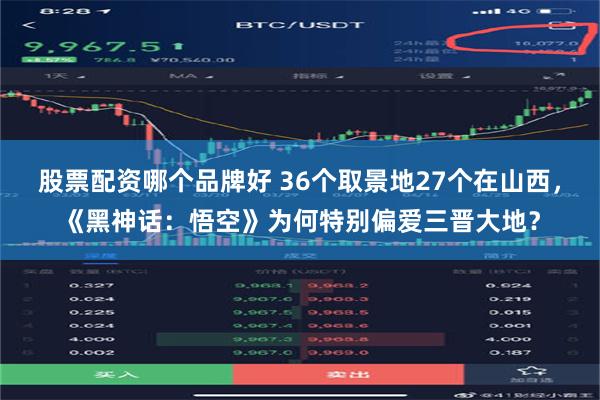 股票配资哪个品牌好 36个取景地27个在山西，《黑神话：悟空》为何特别偏爱三晋大地？