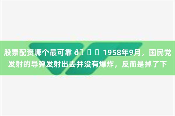 股票配资哪个最可靠 🌞1958年9月，国民党发射的导弹发射出去并没有爆炸，反而是掉了下