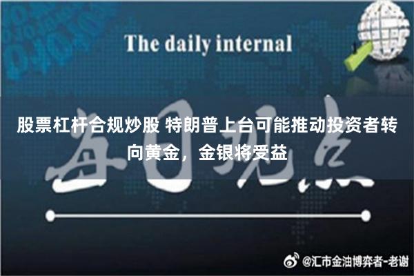 股票杠杆合规炒股 特朗普上台可能推动投资者转向黄金，金银将受益