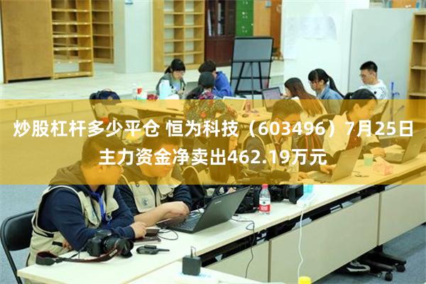 炒股杠杆多少平仓 恒为科技（603496）7月25日主力资金净卖出462.19万元