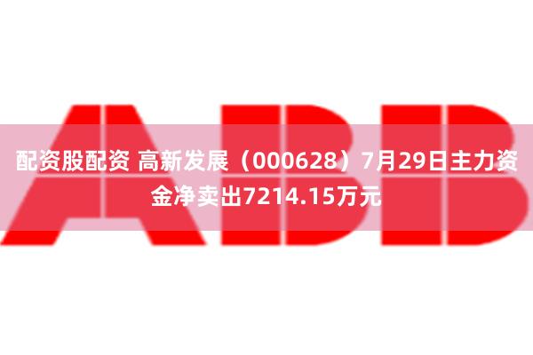 配资股配资 高新发展（000628）7月29日主力资金净卖出7214.15万元