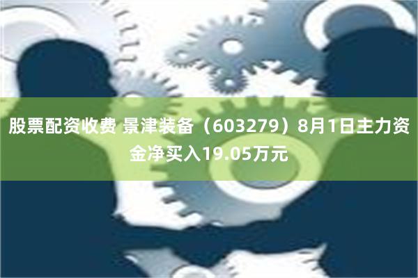 股票配资收费 景津装备（603279）8月1日主力资金净买入19.05万元