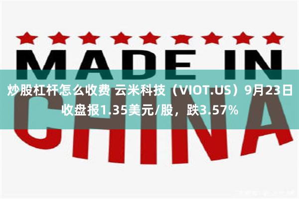 炒股杠杆怎么收费 云米科技（VIOT.US）9月23日收盘报1.35美元/股，跌3.57%