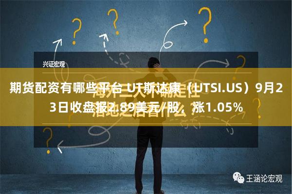 期货配资有哪些平台 UT斯达康（UTSI.US）9月23日收盘报2.89美元/股，涨1.05%