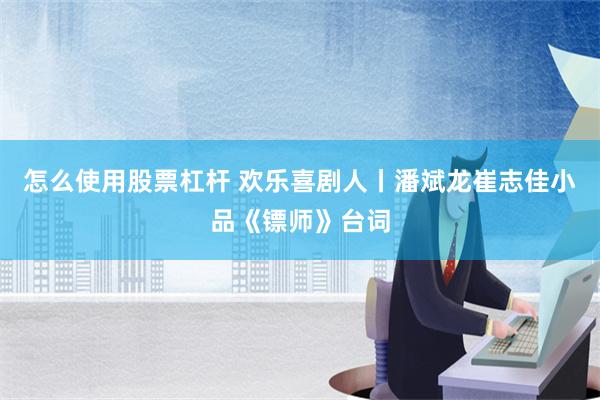 怎么使用股票杠杆 欢乐喜剧人丨潘斌龙崔志佳小品《镖师》台词