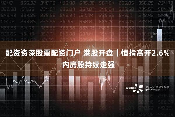 配资资深股票配资门户 港股开盘｜恒指高开2.6% 内房股持续走强