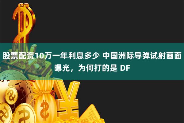 股票配资10万一年利息多少 中国洲际导弹试射画面曝光，为何打的是 DF