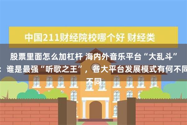 股票里面怎么加杠杆 海内外音乐平台“大乱斗”：谁是最强“听歌之王”，各大平台发展模式有何不同