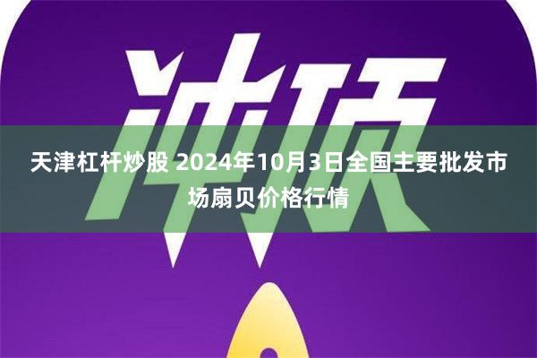 天津杠杆炒股 2024年10月3日全国主要批发市场扇贝价格行情