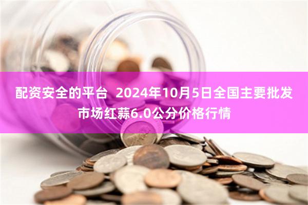 配资安全的平台  2024年10月5日全国主要批发市场红蒜6.0公分价格行情