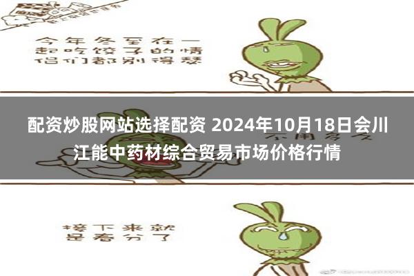 配资炒股网站选择配资 2024年10月18日会川江能中药材综合贸易市场价格行情