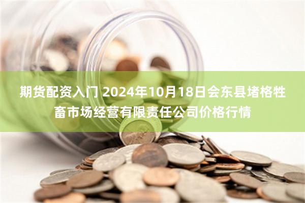 期货配资入门 2024年10月18日会东县堵格牲畜市场经营有限责任公司价格行情