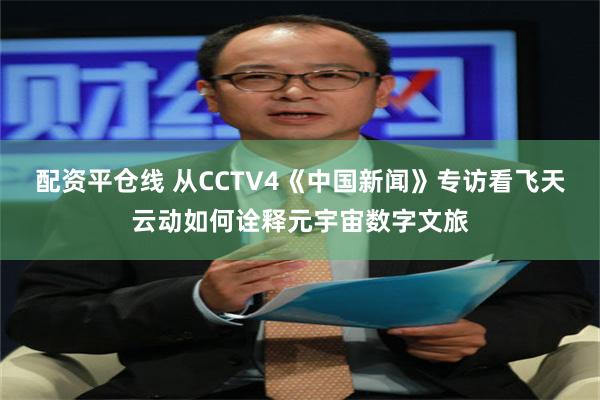 配资平仓线 从CCTV4《中国新闻》专访看飞天云动如何诠释元宇宙数字文旅