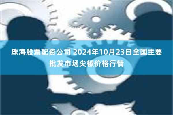 珠海股票配资公司 2024年10月23日全国主要批发市场尖椒价格行情