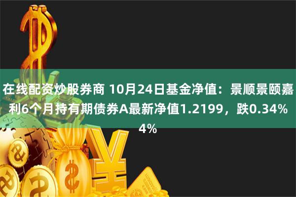 在线配资炒股券商 10月24日基金净值：景顺景颐嘉利6个月持有期债券A最新净值1.2199，跌0.34%