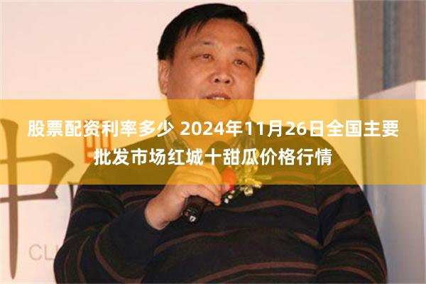 股票配资利率多少 2024年11月26日全国主要批发市场红城十甜瓜价格行情