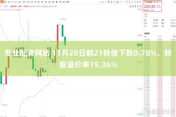 专业配资网站 11月28日鹤21转债下跌0.78%，转股溢价率19.36%