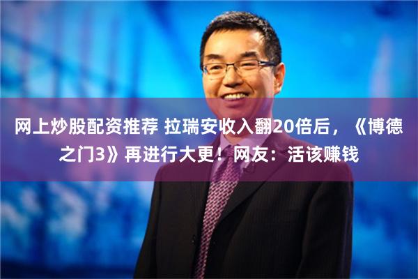 网上炒股配资推荐 拉瑞安收入翻20倍后，《博德之门3》再进行大更！网友：活该赚钱