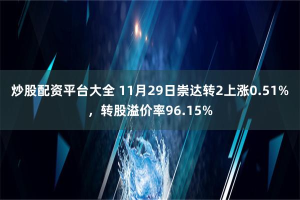 炒股配资平台大全 11月29日崇达转2上涨0.51%，转股溢价率96.15%