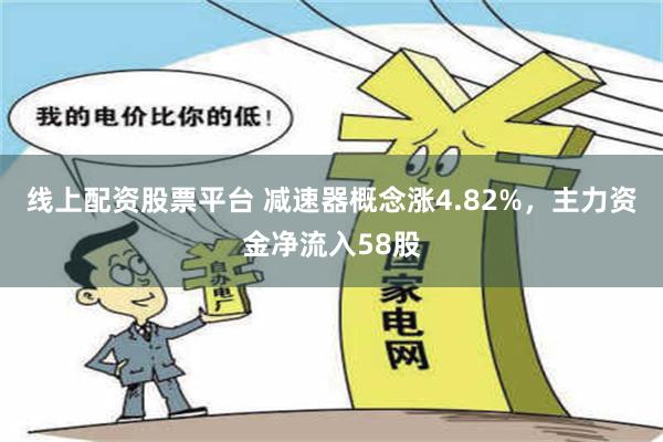 线上配资股票平台 减速器概念涨4.82%，主力资金净流入58股