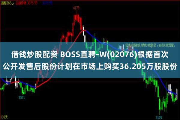 借钱炒股配资 BOSS直聘-W(02076)根据首次公开发售后股份计划在市场上购买36.205万股股份