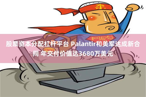 股票资本分配杠杆平台 Palantir和美军达成新合同 年交付价值达3680万美元