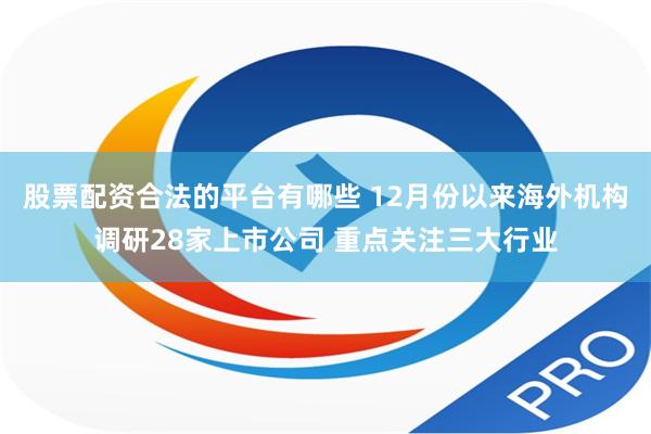 股票配资合法的平台有哪些 12月份以来海外机构调研28家上市公司 重点关注三大行业