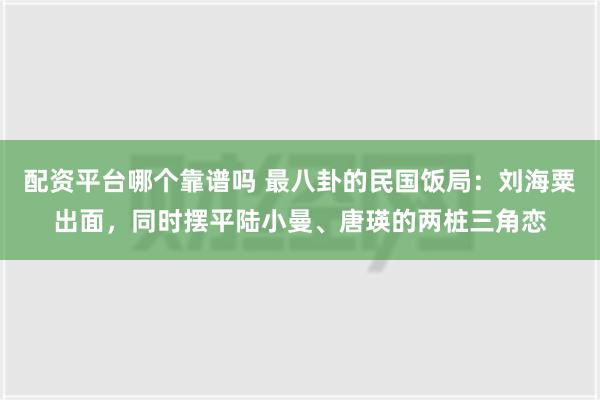 配资平台哪个靠谱吗 最八卦的民国饭局：刘海粟出面，同时摆平陆小曼、唐瑛的两桩三角恋