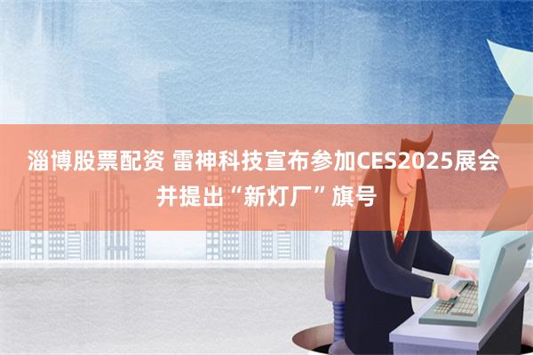 淄博股票配资 雷神科技宣布参加CES2025展会 并提出“新灯厂”旗号