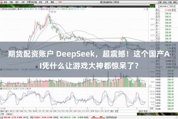 期货配资账户 DeepSeek，超震撼！这个国产AI凭什么让游戏大神都惊呆了？