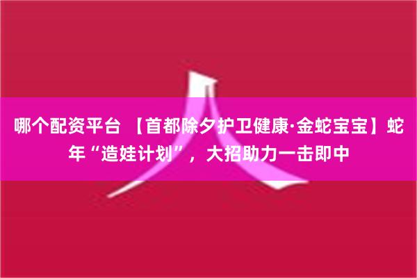 哪个配资平台 【首都除夕护卫健康·金蛇宝宝】蛇年“造娃计划”，大招助力一击即中