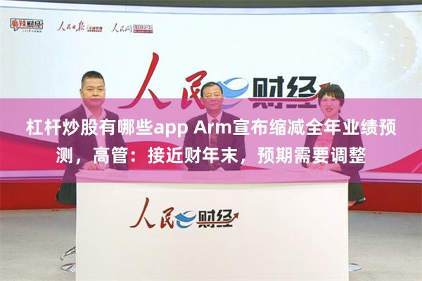 杠杆炒股有哪些app Arm宣布缩减全年业绩预测，高管：接近财年末，预期需要调整